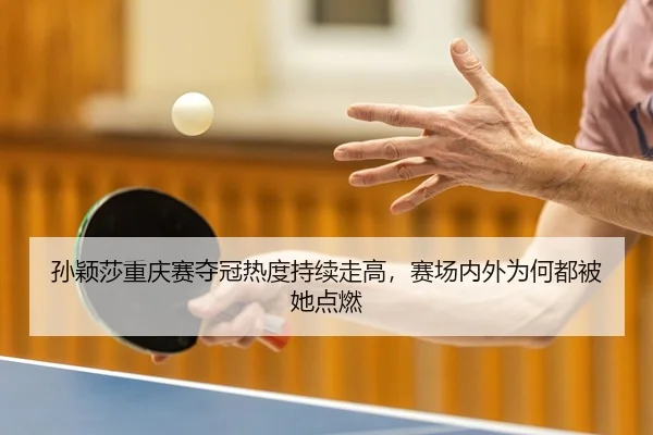 孙颖莎重庆赛夺冠热度持续走高，赛场内外为何都被她点燃