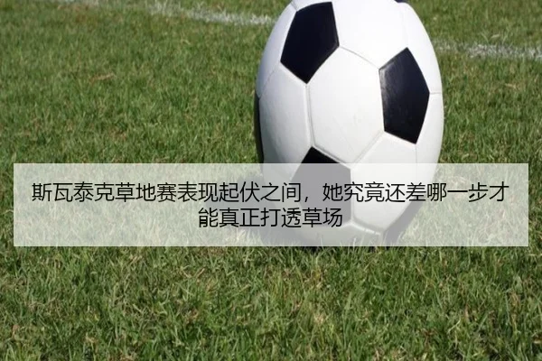 斯瓦泰克草地赛表现起伏之间，她究竟还差哪一步才能真正打透草场 | leyu