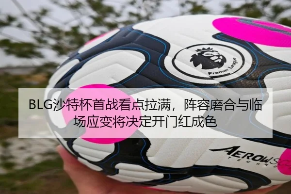 BLG沙特杯首战看点拉满，阵容磨合与临场应变将决定开门红成色 | leyu
